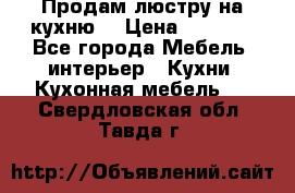 Продам люстру на кухню. › Цена ­ 2 000 - Все города Мебель, интерьер » Кухни. Кухонная мебель   . Свердловская обл.,Тавда г.